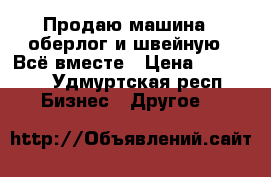 Продаю машина  (оберлог)и швейную . Всё вместе › Цена ­ 25 000 - Удмуртская респ. Бизнес » Другое   